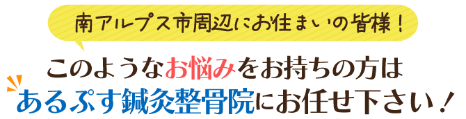 南アルプス市周辺にお住まいの皆様！このようなお悩みをお持ちの方はあるぷす鍼灸整骨院にお任せください！